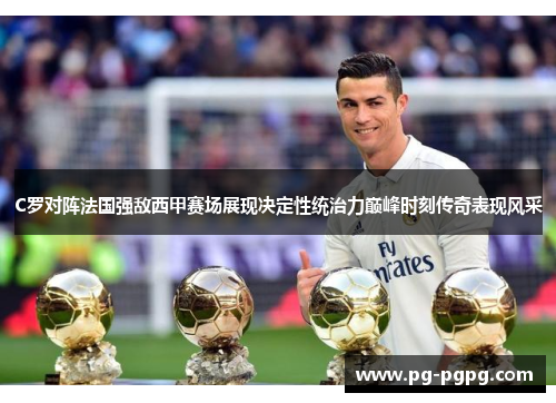 C罗对阵法国强敌西甲赛场展现决定性统治力巅峰时刻传奇表现风采 C罗对阵法国强敌西甲赛场展现决定性统治力巅峰时刻传奇表现风采