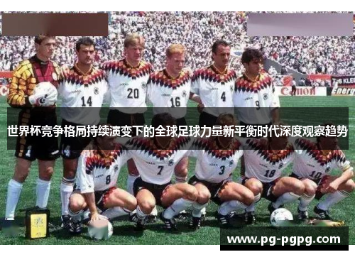 世界杯竞争格局持续演变下的全球足球力量新平衡时代深度观察趋势 世界杯竞争格局持续演变下的全球足球力量新平衡时代深度观察趋势