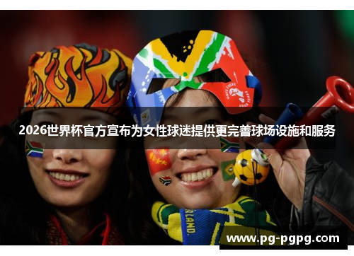 2026世界杯官方宣布为女性球迷提供更完善球场设施和服务