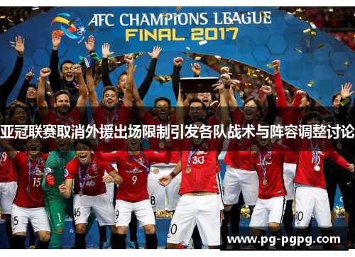 亚冠联赛取消外援出场限制引发各队战术与阵容调整讨论 亚冠联赛取消外援出场限制引发各队战术与阵容调整讨论