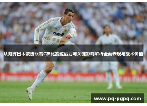 从对阵日本欧协联看C罗比赛统治力与关键影响解析全面表现与战术价值