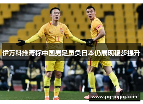 伊万科维奇称中国男足虽负日本仍展现稳步提升