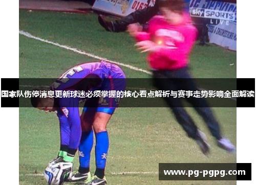 国家队伤停消息更新球迷必须掌握的核心看点解析与赛事走势影响全面解读 国家队伤停消息更新球迷必须掌握的核心看点解析与赛事走势影响全面解读