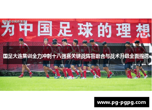 国足大连集训全力冲刺十八强赛关键战阵容磨合与战术升级全面提速 国足大连集训全力冲刺十八强赛关键战阵容磨合与战术升级全面提速