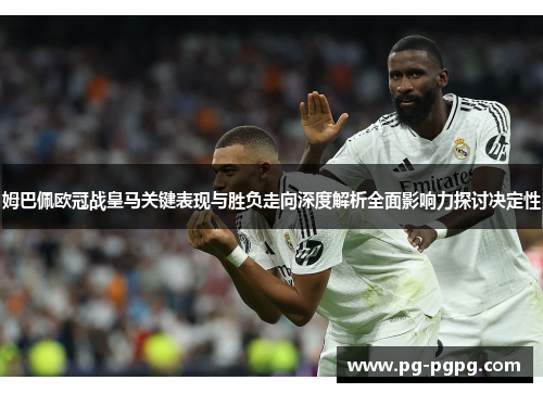 姆巴佩欧冠战皇马关键表现与胜负走向深度解析全面影响力探讨决定性