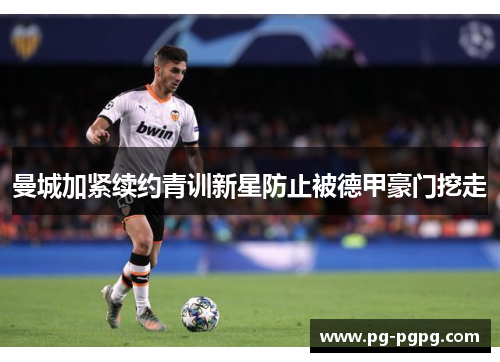 曼城加紧续约青训新星防止被德甲豪门挖走