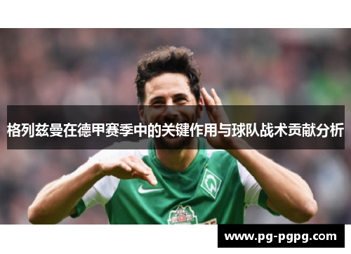 格列兹曼在德甲赛季中的关键作用与球队战术贡献分析 格列兹曼在德甲赛季中的关键作用与球队战术贡献分析