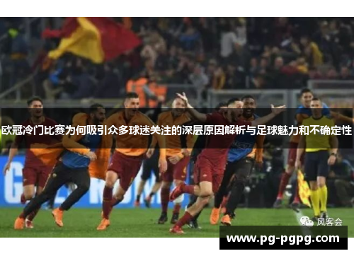 欧冠冷门比赛为何吸引众多球迷关注的深层原因解析与足球魅力和不确定性 欧冠冷门比赛为何吸引众多球迷关注的深层原因解析与足球魅力和不确定性