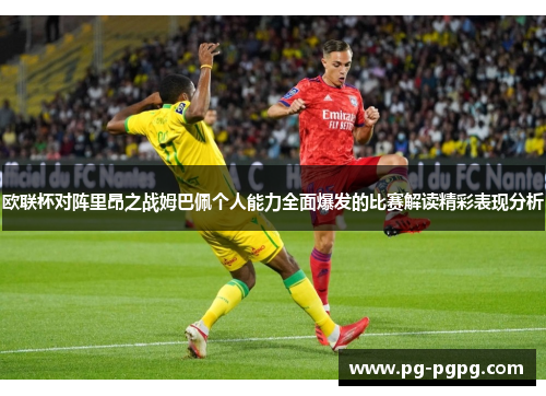 欧联杯对阵里昂之战姆巴佩个人能力全面爆发的比赛解读精彩表现分析 欧联杯对阵里昂之战姆巴佩个人能力全面爆发的比赛解读精彩表现分析