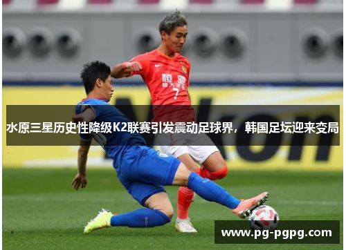 水原三星历史性降级K2联赛引发震动足球界，韩国足坛迎来变局