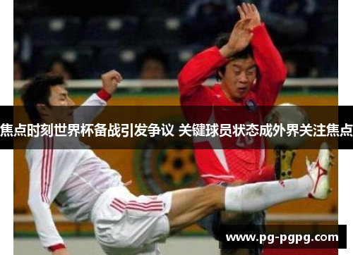 焦点时刻世界杯备战引发争议 关键球员状态成外界关注焦点 焦点时刻世界杯备战引发争议 关键球员状态成外界关注焦点