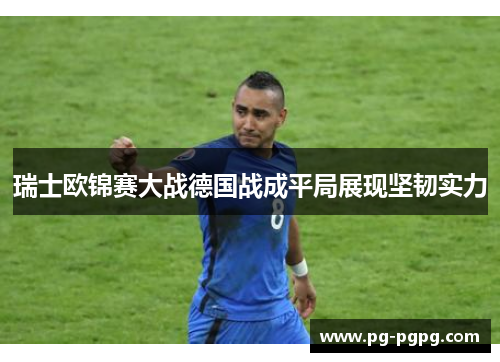 瑞士欧锦赛大战德国战成平局展现坚韧实力