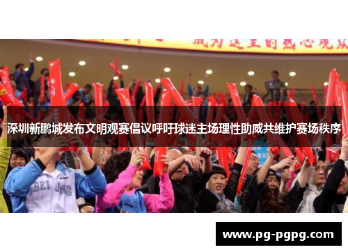 深圳新鹏城发布文明观赛倡议呼吁球迷主场理性助威共维护赛场秩序 深圳新鹏城发布文明观赛倡议呼吁球迷主场理性助威共维护赛场秩序
