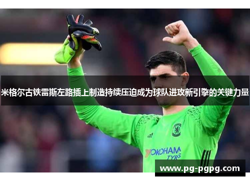 米格尔古铁雷斯左路插上制造持续压迫成为球队进攻新引擎的关键力量