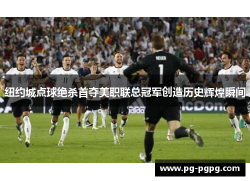 纽约城点球绝杀首夺美职联总冠军创造历史辉煌瞬间