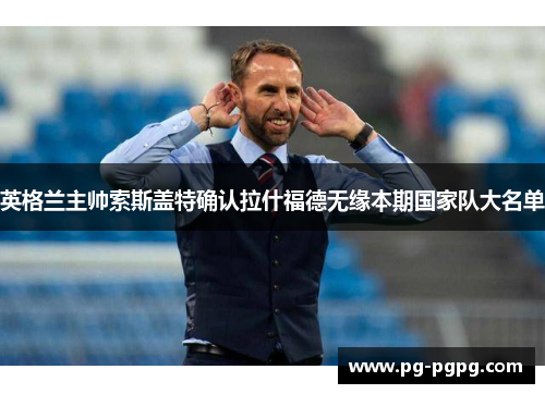 英格兰主帅索斯盖特确认拉什福德无缘本期国家队大名单 英格兰主帅索斯盖特确认拉什福德无缘本期国家队大名单