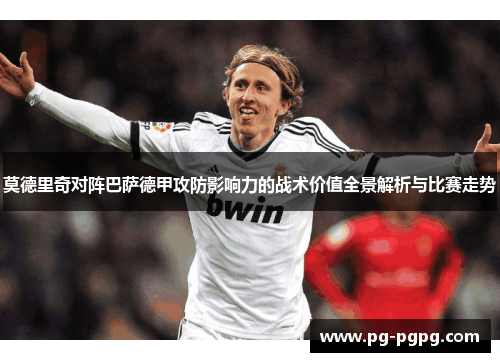 莫德里奇对阵巴萨德甲攻防影响力的战术价值全景解析与比赛走势