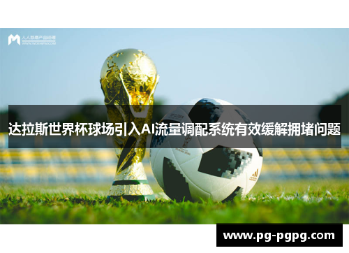 达拉斯世界杯球场引入AI流量调配系统有效缓解拥堵问题 达拉斯世界杯球场引入AI流量调配系统有效缓解拥堵问题