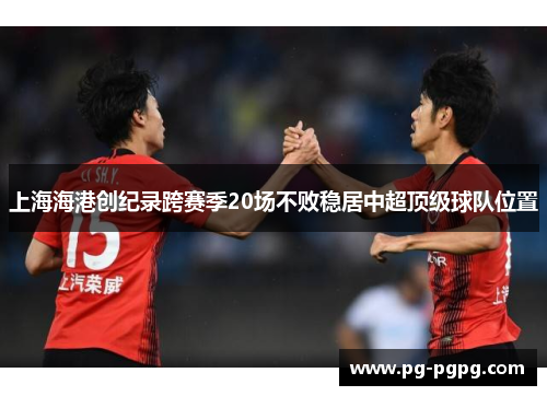 上海海港创纪录跨赛季20场不败稳居中超顶级球队位置