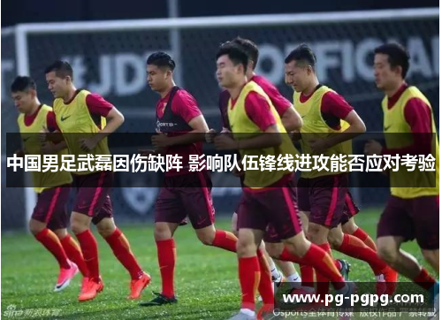 中国男足武磊因伤缺阵 影响队伍锋线进攻能否应对考验