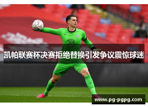 凯帕联赛杯决赛拒绝替换引发争议震惊球迷