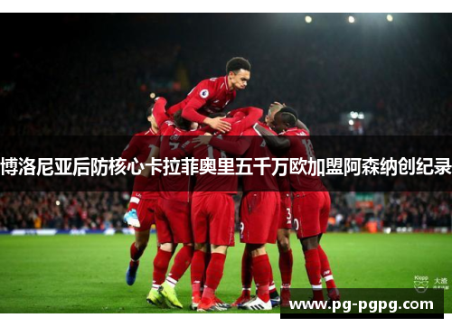 博洛尼亚后防核心卡拉菲奥里五千万欧加盟阿森纳创纪录