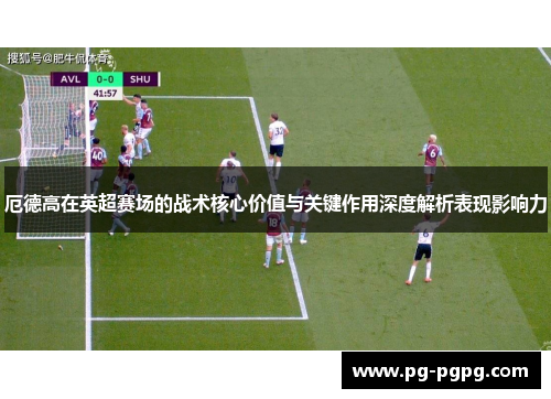 厄德高在英超赛场的战术核心价值与关键作用深度解析表现影响力