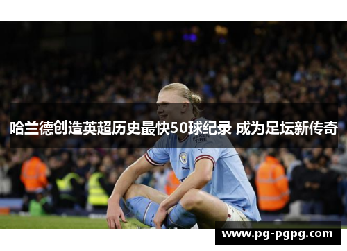 哈兰德创造英超历史最快50球纪录 成为足坛新传奇