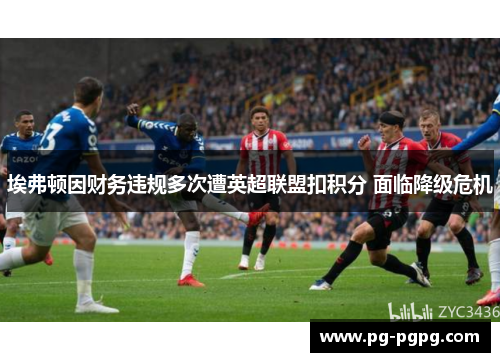 埃弗顿因财务违规多次遭英超联盟扣积分 面临降级危机