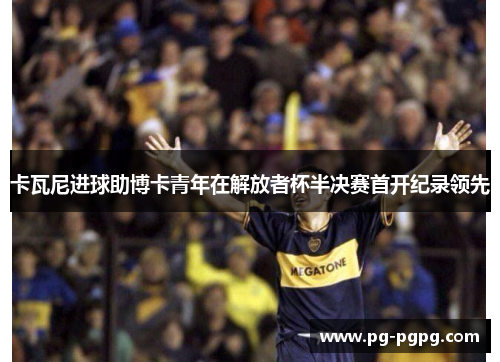 卡瓦尼进球助博卡青年在解放者杯半决赛首开纪录领先