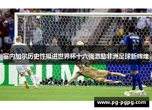 塞内加尔历史性挺进世界杯十六强激励非洲足球新辉煌