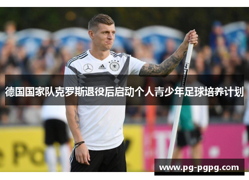德国国家队克罗斯退役后启动个人青少年足球培养计划