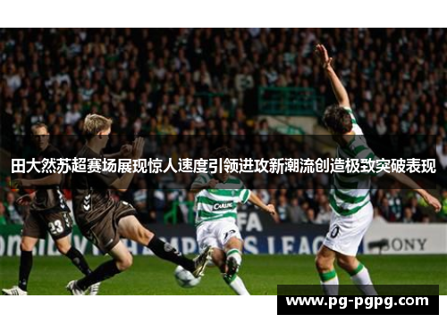 田大然苏超赛场展现惊人速度引领进攻新潮流创造极致突破表现