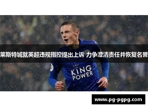 莱斯特城就英超违规指控提出上诉 力争澄清责任并恢复名誉