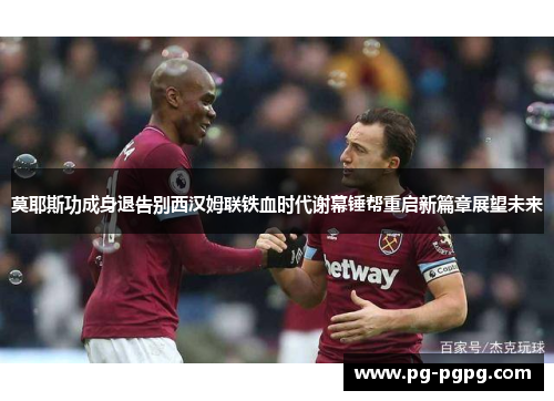 莫耶斯功成身退告别西汉姆联铁血时代谢幕锤帮重启新篇章展望未来 莫耶斯功成身退告别西汉姆联铁血时代谢幕锤帮重启新篇章展望未来