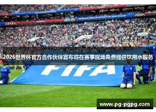 2026世界杯官方合作伙伴宣布将在赛事现场免费提供饮用水服务 2026世界杯官方合作伙伴宣布将在赛事现场免费提供饮用水服务