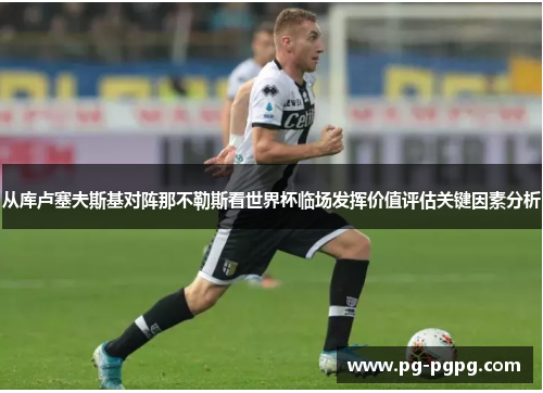 从库卢塞夫斯基对阵那不勒斯看世界杯临场发挥价值评估关键因素分析 从库卢塞夫斯基对阵那不勒斯看世界杯临场发挥价值评估关键因素分析