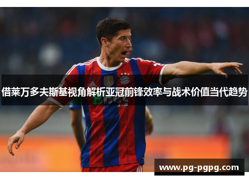 借莱万多夫斯基视角解析亚冠前锋效率与战术价值当代趋势 借莱万多夫斯基视角解析亚冠前锋效率与战术价值当代趋势