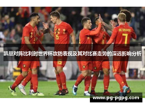 凯恩对阵比利时世界杯攻防表现及其对比赛走势的深远影响分析 凯恩对阵比利时世界杯攻防表现及其对比赛走势的深远影响分析