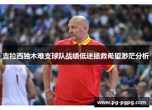 吉拉西独木难支球队战绩低迷拯救希望渺茫分析 吉拉西独木难支球队战绩低迷拯救希望渺茫分析