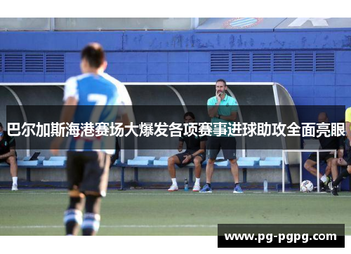 巴尔加斯海港赛场大爆发各项赛事进球助攻全面亮眼 巴尔加斯海港赛场大爆发各项赛事进球助攻全面亮眼