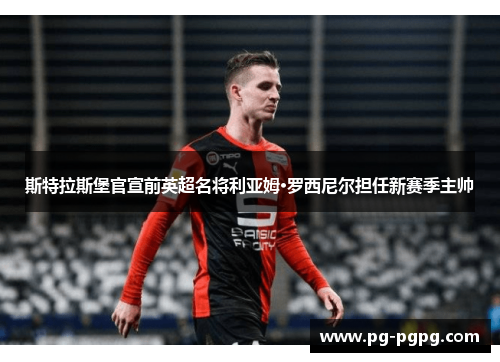 斯特拉斯堡官宣前英超名将利亚姆·罗西尼尔担任新赛季主帅