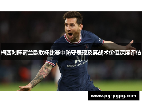 梅西对阵荷兰欧联杯比赛中防守表现及其战术价值深度评估