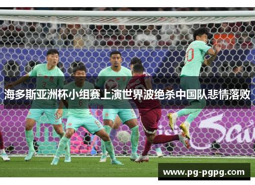 海多斯亚洲杯小组赛上演世界波绝杀中国队悲情落败 海多斯亚洲杯小组赛上演世界波绝杀中国队悲情落败