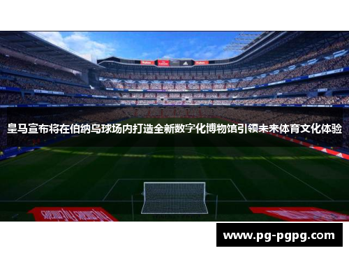 皇马宣布将在伯纳乌球场内打造全新数字化博物馆引领未来体育文化体验