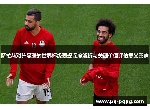 萨拉赫对阵曼联的世界杯级表现深度解析与关键价值评估意义影响