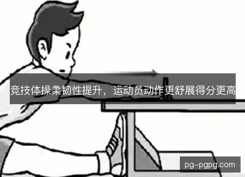 竞技体操柔韧性提升，运动员动作更舒展得分更高