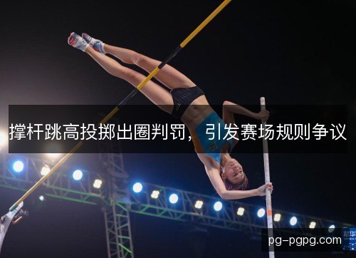 撑杆跳高投掷出圈判罚，引发赛场规则争议
