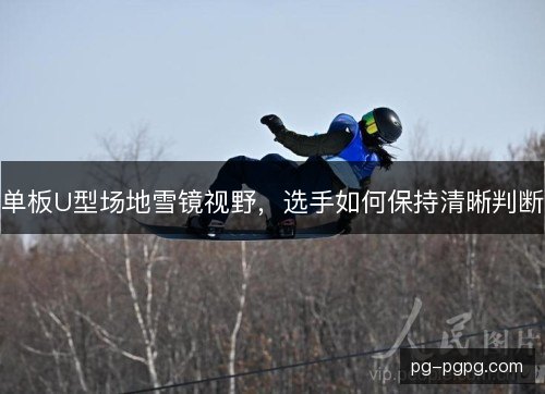单板U型场地雪镜视野，选手如何保持清晰判断