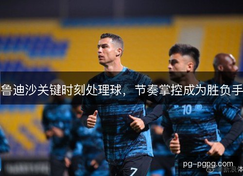 鲁迪沙关键时刻处理球，节奏掌控成为胜负手